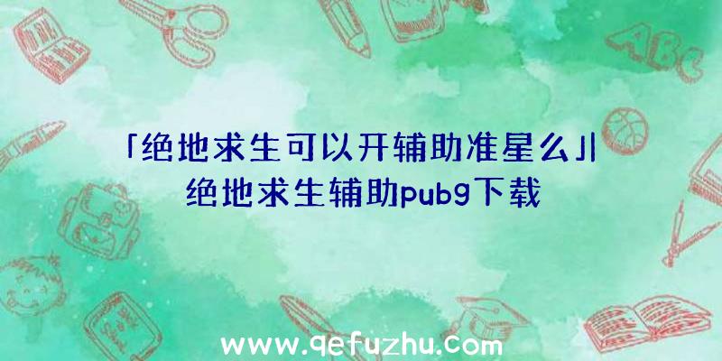 「绝地求生可以开辅助准星么」|绝地求生辅助pubg下载